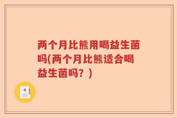 两个月比熊用喝益生菌吗(两个月比熊适合喝益生菌吗？)