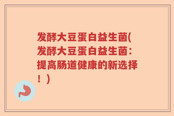 发酵大豆蛋白益生菌(发酵大豆蛋白益生菌：提高肠道健康的新选择！)