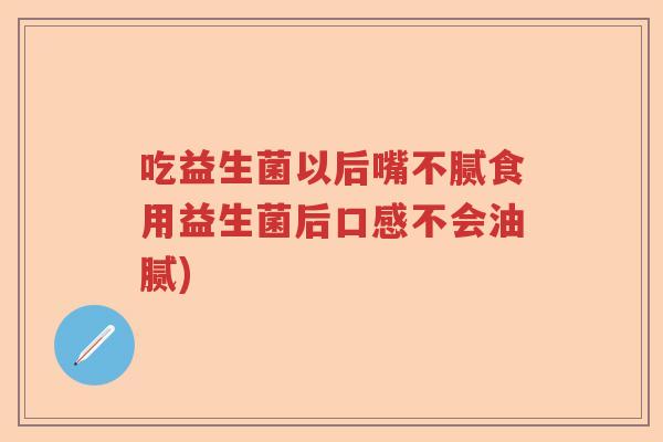 吃益生菌以后嘴不腻食用益生菌后口感不会油腻)