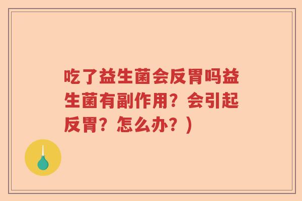 吃了益生菌会反胃吗益生菌有副作用？会引起反胃？怎么办？)