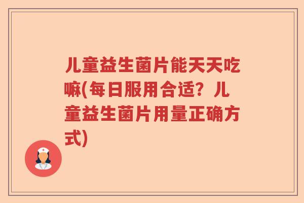 儿童益生菌片能天天吃嘛(每日服用合适？儿童益生菌片用量正确方式)