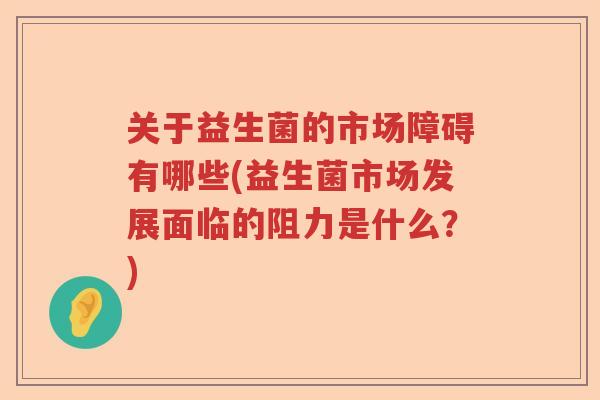 关于益生菌的市场障碍有哪些(益生菌市场发展面临的阻力是什么？)