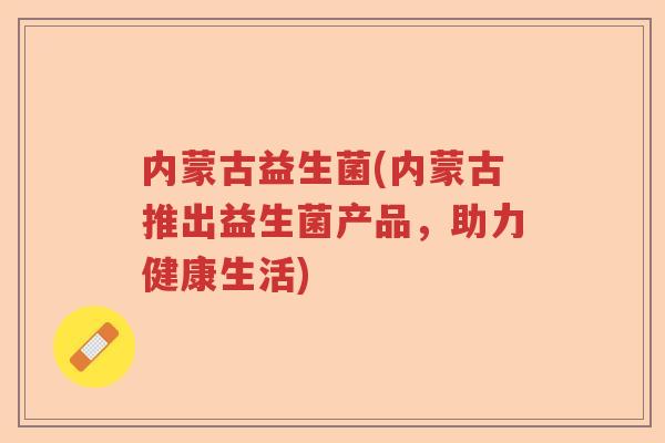 内蒙古益生菌(内蒙古推出益生菌产品，助力健康生活)
