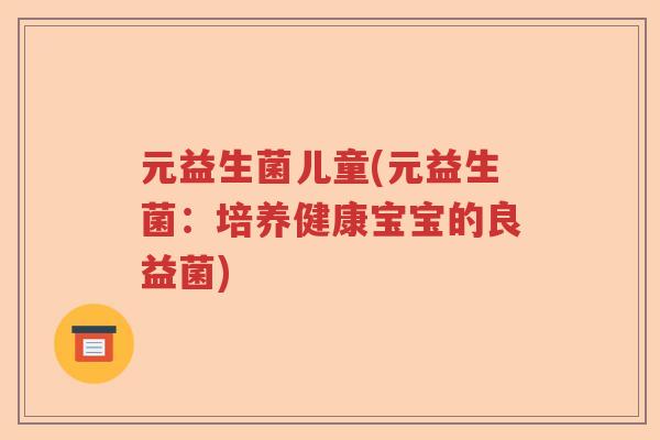 元益生菌儿童(元益生菌：培养健康宝宝的良益菌)