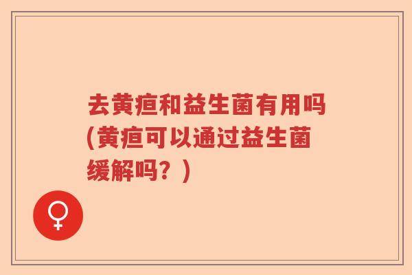 去黄疸和益生菌有用吗(黄疸可以通过益生菌缓解吗？)
