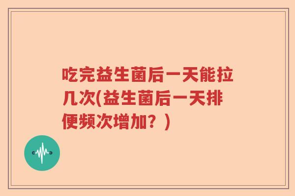 吃完益生菌后一天能拉几次(益生菌后一天排便频次增加？)