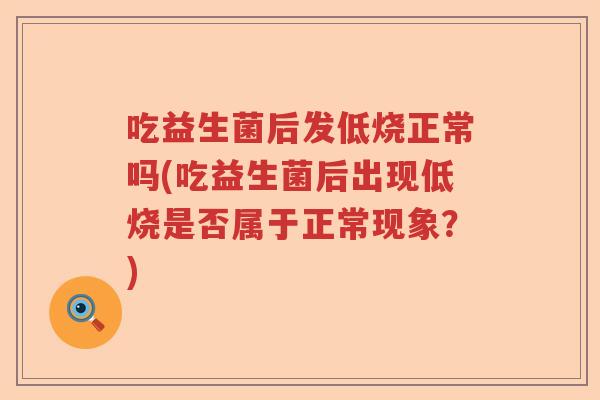 吃益生菌后发低烧正常吗(吃益生菌后出现低烧是否属于正常现象？)