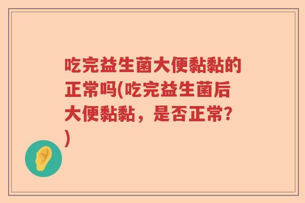 吃完益生菌大便黏黏的正常吗(吃完益生菌后大便黏黏，是否正常？)