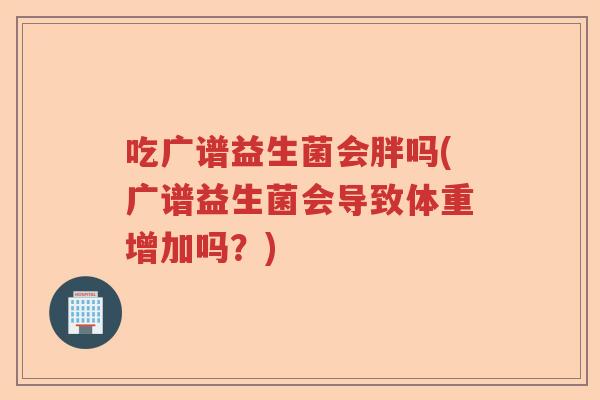 吃广谱益生菌会胖吗(广谱益生菌会导致体重增加吗？)
