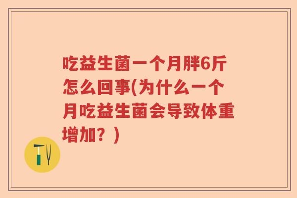 吃益生菌一个月胖6斤怎么回事(为什么一个月吃益生菌会导致体重增加？)