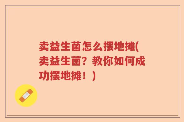 卖益生菌怎么摆地摊(卖益生菌？教你如何成功摆地摊！)