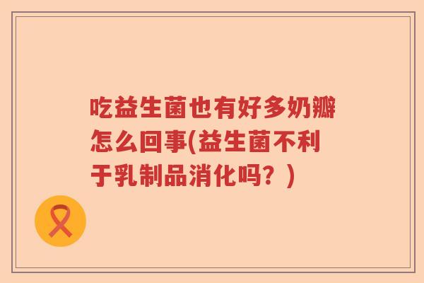 吃益生菌也有好多奶瓣怎么回事(益生菌不利于乳制品消化吗？)