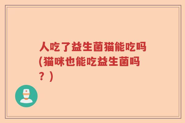 人吃了益生菌猫能吃吗(猫咪也能吃益生菌吗？)