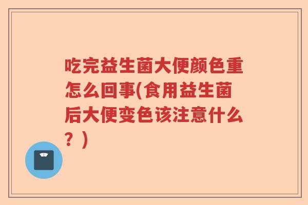 吃完益生菌大便颜色重怎么回事(食用益生菌后大便变色该注意什么？)