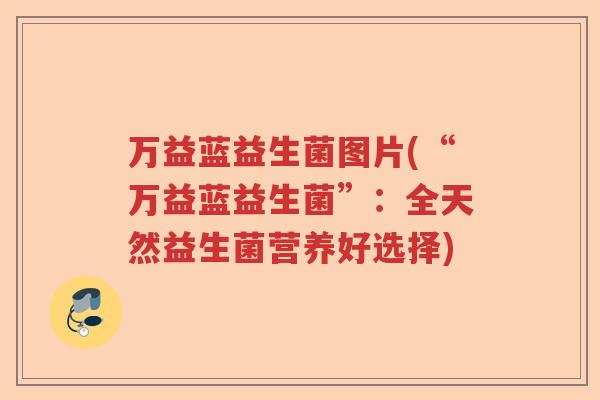 万益蓝益生菌图片(“万益蓝益生菌”：全天然益生菌营养好选择)