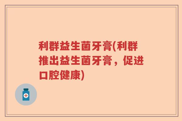利群益生菌牙膏(利群推出益生菌牙膏，促进口腔健康)