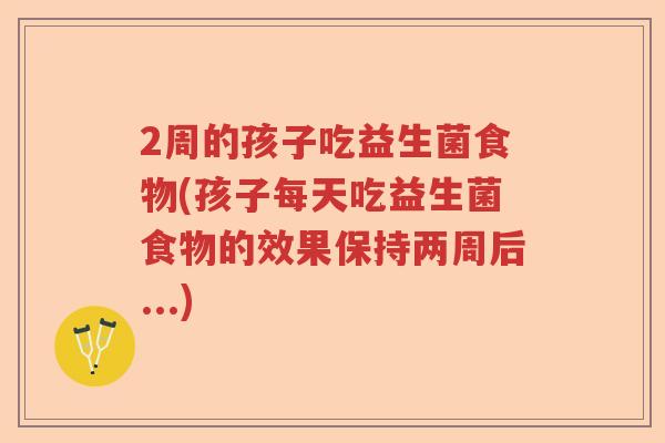 2周的孩子吃益生菌食物(孩子每天吃益生菌食物的效果保持两周后...)