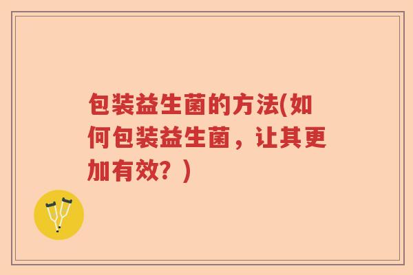 包装益生菌的方法(如何包装益生菌，让其更加有效？)
