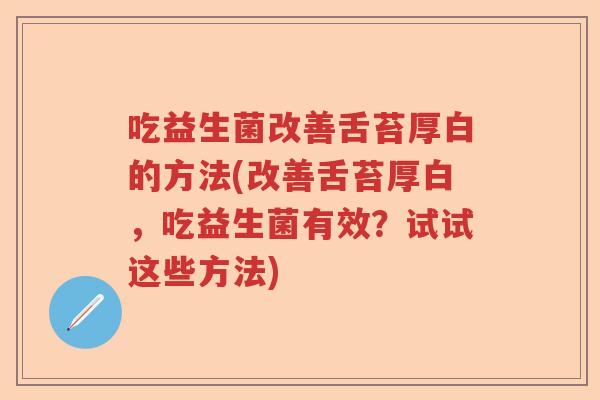 吃益生菌改善舌苔厚白的方法(改善舌苔厚白，吃益生菌有效？试试这些方法)