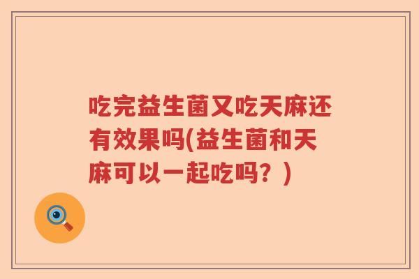 吃完益生菌又吃天麻还有效果吗(益生菌和天麻可以一起吃吗？)