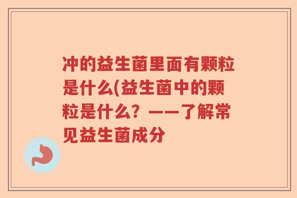 冲的益生菌里面有颗粒是什么(益生菌中的颗粒是什么？——了解常见益生菌成分