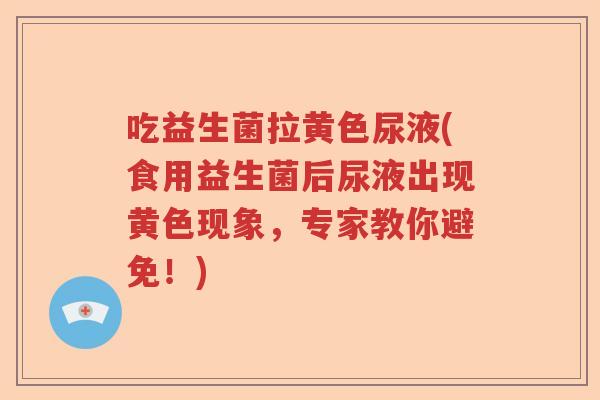 吃益生菌拉黄色尿液(食用益生菌后尿液出现黄色现象，专家教你避免！)