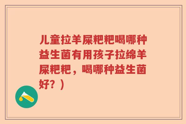 儿童拉羊屎粑粑喝哪种益生菌有用孩子拉绵羊屎粑粑，喝哪种益生菌好？)