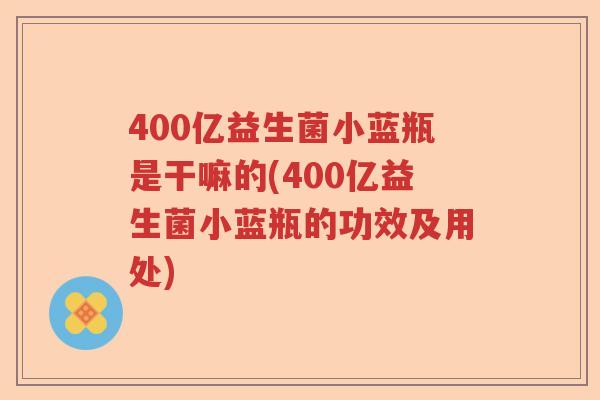 400亿益生菌小蓝瓶是干嘛的(400亿益生菌小蓝瓶的功效及用处)