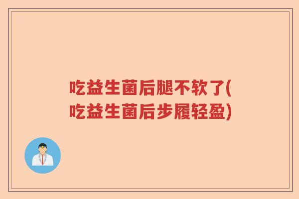 吃益生菌后腿不软了(吃益生菌后步履轻盈)