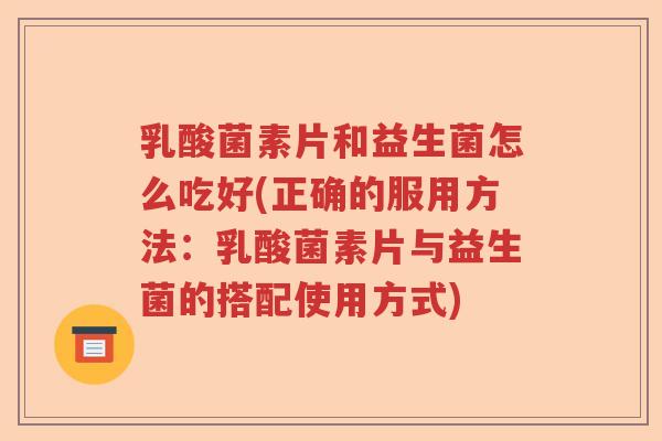 乳酸菌素片和益生菌怎么吃好(正确的服用方法：乳酸菌素片与益生菌的搭配使用方式)