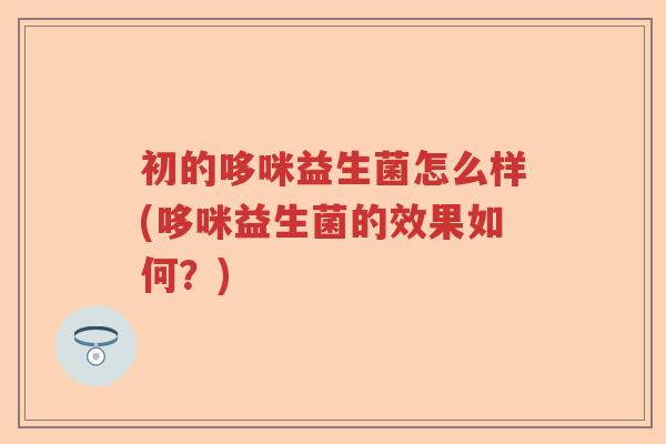 初的哆咪益生菌怎么样(哆咪益生菌的效果如何？)