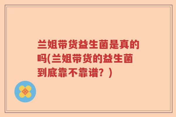 兰姐带货益生菌是真的吗(兰姐带货的益生菌到底靠不靠谱？)