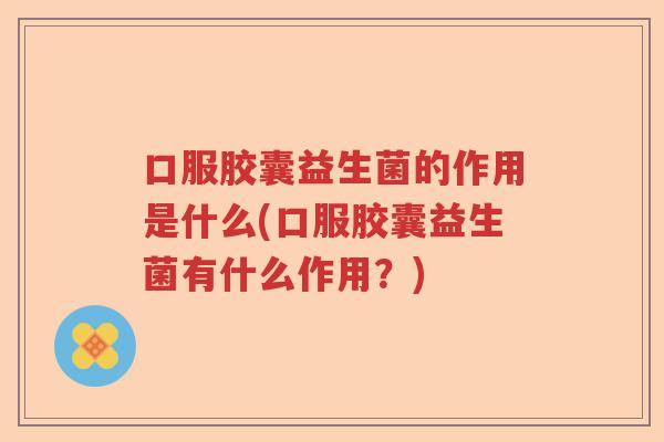 口服胶囊益生菌的作用是什么(口服胶囊益生菌有什么作用？)