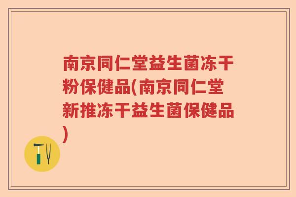 南京同仁堂益生菌冻干粉保健品(南京同仁堂新推冻干益生菌保健品)