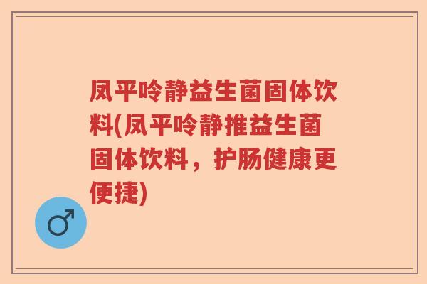 凤平呤静益生菌固体饮料(凤平呤静推益生菌固体饮料，护肠健康更便捷)