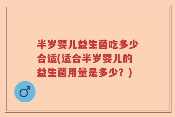 半岁婴儿益生菌吃多少合适(适合半岁婴儿的益生菌用量是多少？)