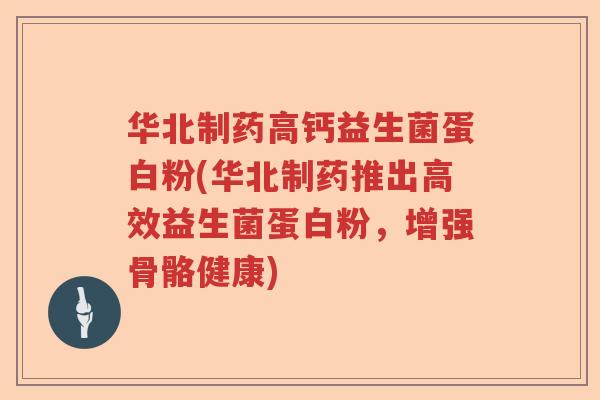 华北制药高钙益生菌蛋白粉(华北制药推出高效益生菌蛋白粉，增强骨骼健康)