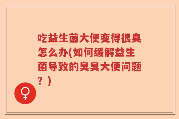 吃益生菌大便变得很臭怎么办(如何缓解益生菌导致的臭臭大便问题？)
