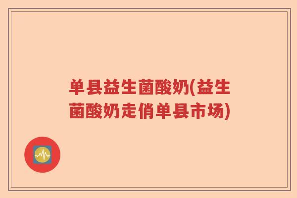 单县益生菌酸奶(益生菌酸奶走俏单县市场)
