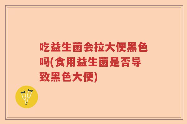 吃益生菌会拉大便黑色吗(食用益生菌是否导致黑色大便)