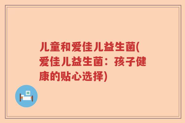 儿童和爱佳儿益生菌(爱佳儿益生菌：孩子健康的贴心选择)
