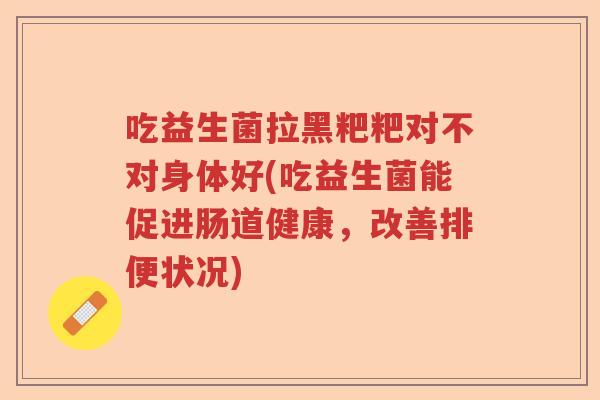 吃益生菌拉黑粑粑对不对身体好(吃益生菌能促进肠道健康，改善排便状况)