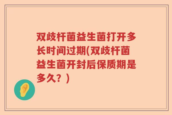 双歧杆菌益生菌打开多长时间过期(双歧杆菌益生菌开封后保质期是多久？)