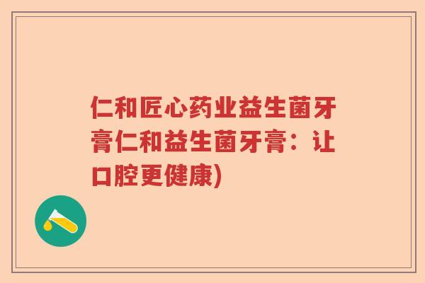 仁和匠心药业益生菌牙膏仁和益生菌牙膏：让口腔更健康)