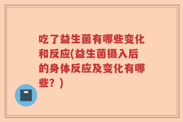吃了益生菌有哪些变化和反应(益生菌摄入后的身体反应及变化有哪些？)
