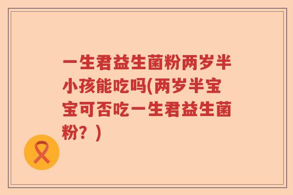 一生君益生菌粉两岁半小孩能吃吗(两岁半宝宝可否吃一生君益生菌粉？)
