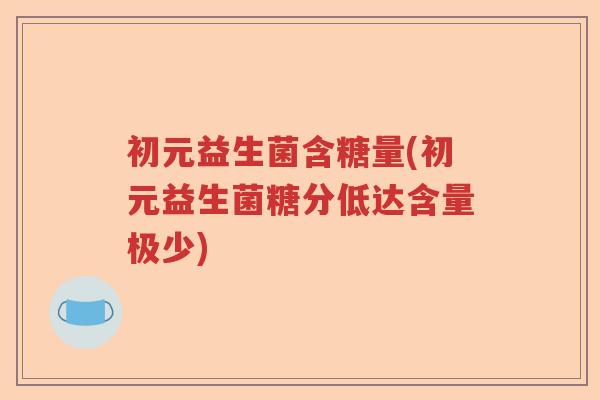 初元益生菌含糖量(初元益生菌糖分低达含量极少)