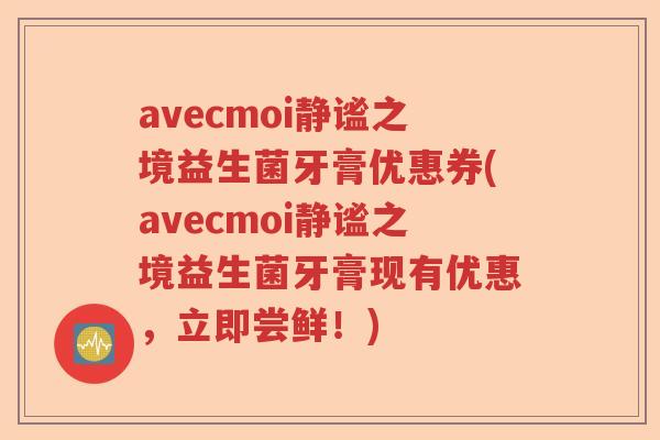 avecmoi静谧之境益生菌牙膏优惠券(avecmoi静谧之境益生菌牙膏现有优惠，立即尝鲜！)