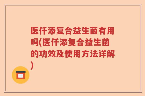 医仟添复合益生菌有用吗(医仟添复合益生菌的功效及使用方法详解)