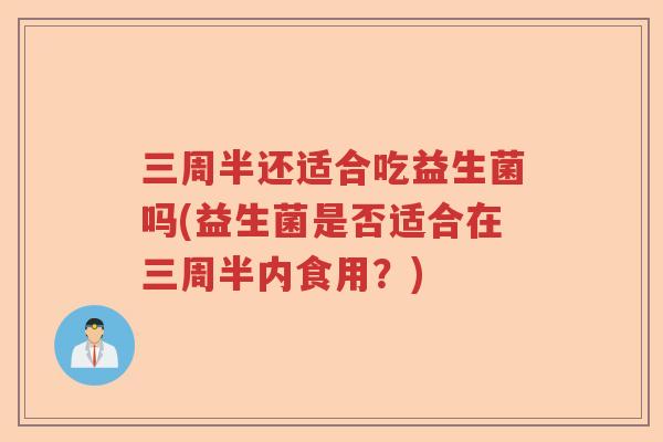 三周半还适合吃益生菌吗(益生菌是否适合在三周半内食用？)